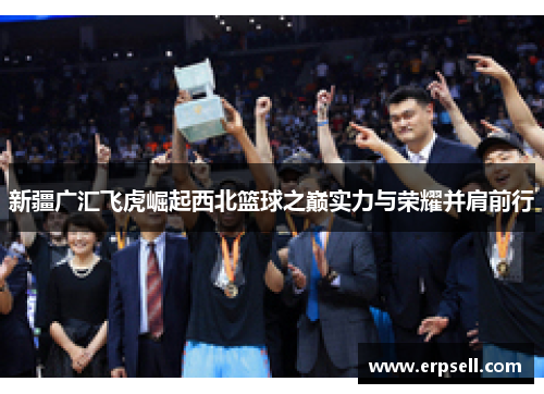 新疆广汇飞虎崛起西北篮球之巅实力与荣耀并肩前行