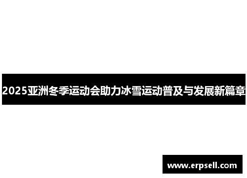 2025亚洲冬季运动会助力冰雪运动普及与发展新篇章