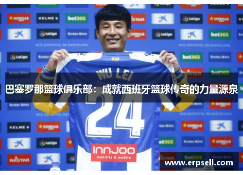 巴塞罗那篮球俱乐部：成就西班牙篮球传奇的力量源泉