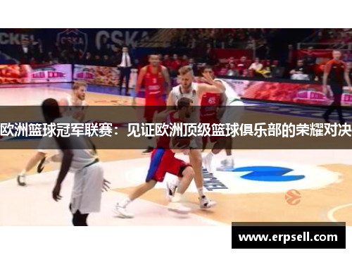 欧洲篮球冠军联赛：见证欧洲顶级篮球俱乐部的荣耀对决