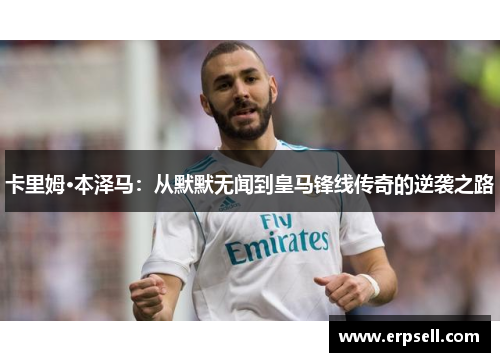 卡里姆·本泽马：从默默无闻到皇马锋线传奇的逆袭之路