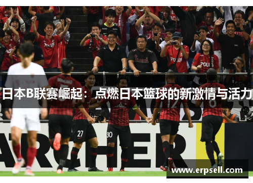 日本B联赛崛起：点燃日本篮球的新激情与活力