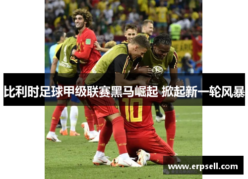 比利时足球甲级联赛黑马崛起 掀起新一轮风暴