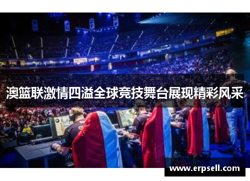 澳篮联激情四溢全球竞技舞台展现精彩风采