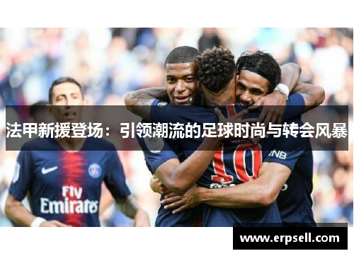 法甲新援登场：引领潮流的足球时尚与转会风暴
