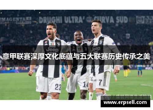 意甲联赛深厚文化底蕴与五大联赛历史传承之美