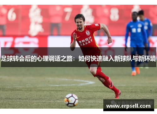 足球转会后的心理调适之路：如何快速融入新球队与新环境