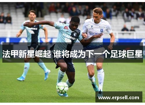 法甲新星崛起 谁将成为下一个足球巨星
