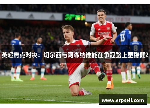 英超焦点对决：切尔西与阿森纳谁能在争冠路上更稳健？