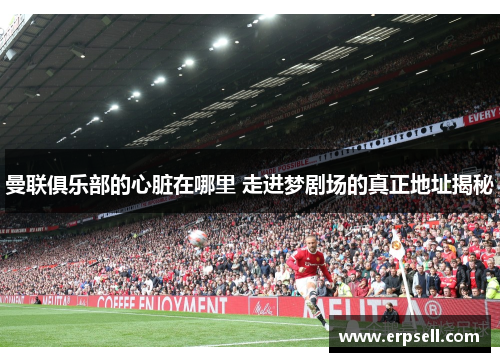 曼联俱乐部的心脏在哪里 走进梦剧场的真正地址揭秘