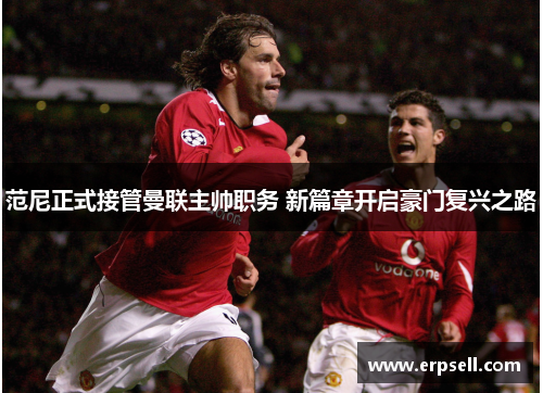 范尼正式接管曼联主帅职务 新篇章开启豪门复兴之路