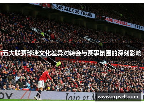 五大联赛球迷文化差异对转会与赛事氛围的深刻影响