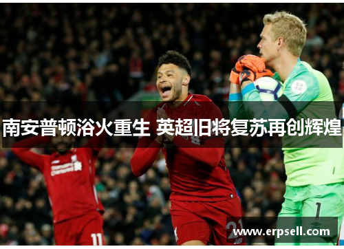 南安普顿浴火重生 英超旧将复苏再创辉煌