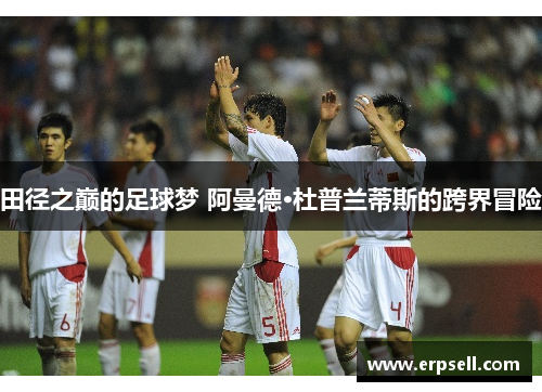 田径之巅的足球梦 阿曼德·杜普兰蒂斯的跨界冒险